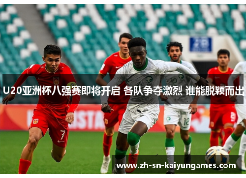 U20亚洲杯八强赛即将开启 各队争夺激烈 谁能脱颖而出 U20亚洲杯八强赛即将开启 各队争夺激烈 谁能脱颖而出