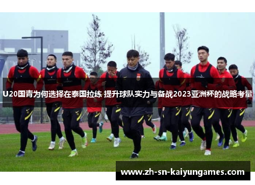 U20国青为何选择在泰国拉练 提升球队实力与备战2023亚洲杯的战略考量 U20国青为何选择在泰国拉练 提升球队实力与备战2023亚洲杯的战略考量