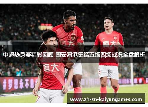中超热身赛精彩回顾 国安海港集结五场四场战况全盘解析 中超热身赛精彩回顾 国安海港集结五场四场战况全盘解析