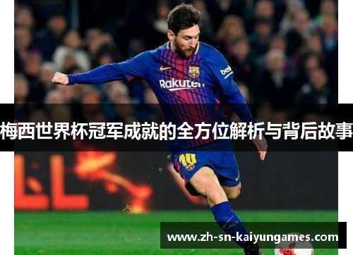 梅西世界杯冠军成就的全方位解析与背后故事 梅西世界杯冠军成就的全方位解析与背后故事