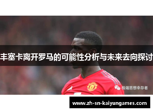 丰塞卡离开罗马的可能性分析与未来去向探讨 丰塞卡离开罗马的可能性分析与未来去向探讨