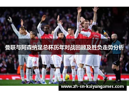 曼联与阿森纳足总杯历年对战回顾及胜负走势分析 曼联与阿森纳足总杯历年对战回顾及胜负走势分析