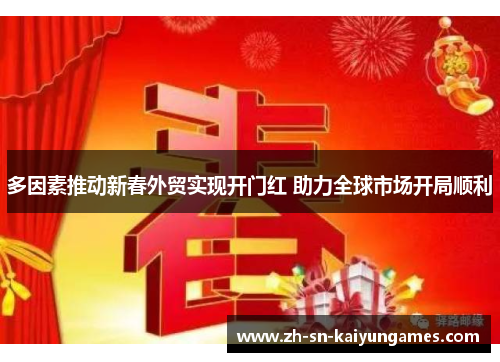多因素推动新春外贸实现开门红 助力全球市场开局顺利 多因素推动新春外贸实现开门红 助力全球市场开局顺利