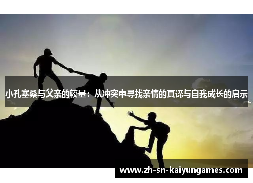 小孔塞桑与父亲的较量：从冲突中寻找亲情的真谛与自我成长的启示