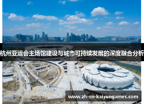 杭州亚运会主场馆建设与城市可持续发展的深度融合分析