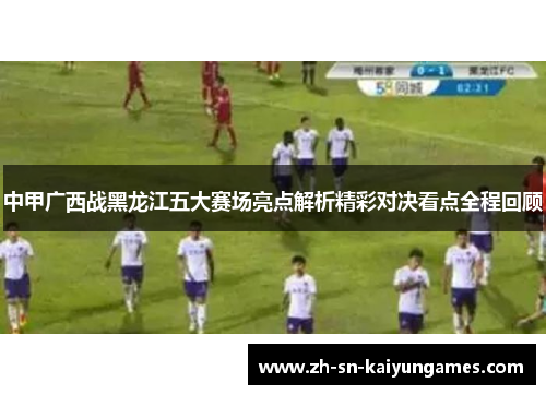 中甲广西战黑龙江五大赛场亮点解析精彩对决看点全程回顾