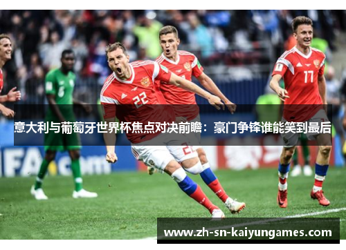 意大利与葡萄牙世界杯焦点对决前瞻：豪门争锋谁能笑到最后