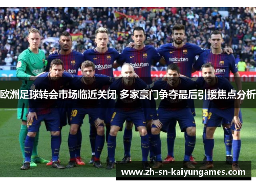 欧洲足球转会市场临近关闭 多家豪门争夺最后引援焦点分析