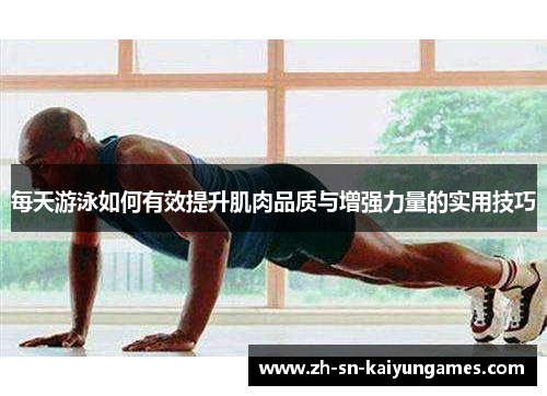 每天游泳如何有效提升肌肉品质与增强力量的实用技巧