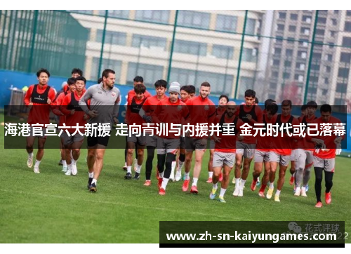 海港官宣六大新援 走向青训与内援并重 金元时代或已落幕