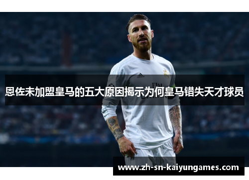 恩佐未加盟皇马的五大原因揭示为何皇马错失天才球员