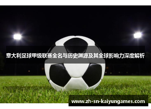 意大利足球甲级联赛全名与历史渊源及其全球影响力深度解析