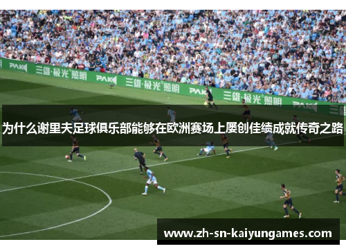 为什么谢里夫足球俱乐部能够在欧洲赛场上屡创佳绩成就传奇之路