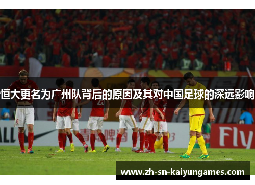 恒大更名为广州队背后的原因及其对中国足球的深远影响