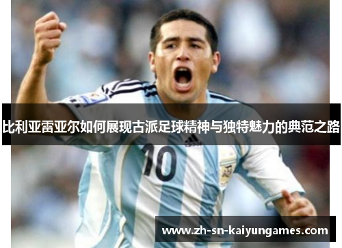比利亚雷亚尔如何展现古派足球精神与独特魅力的典范之路
