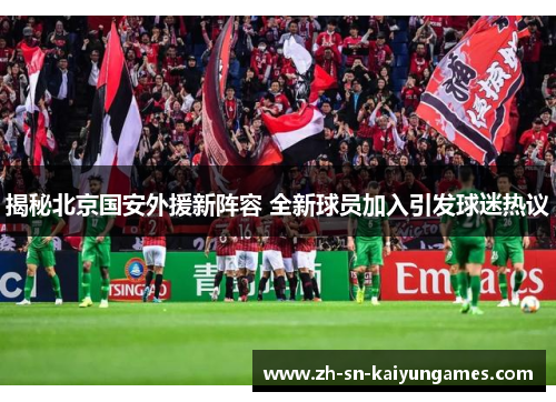 揭秘北京国安外援新阵容 全新球员加入引发球迷热议
