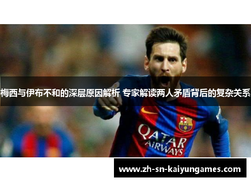 梅西与伊布不和的深层原因解析 专家解读两人矛盾背后的复杂关系