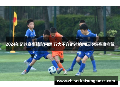 2024年足球赛事精彩回顾 五大不容错过的国际顶级赛事推荐