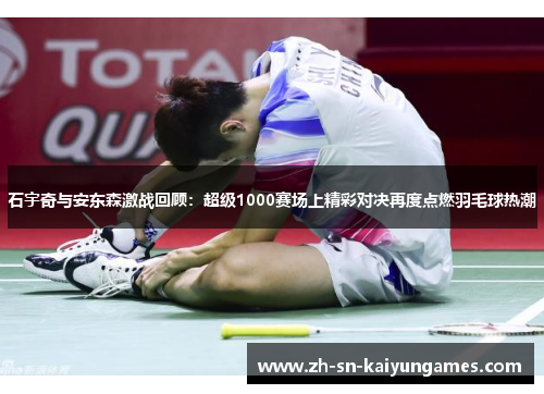 石宇奇与安东森激战回顾：超级1000赛场上精彩对决再度点燃羽毛球热潮