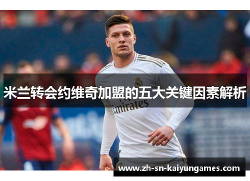 米兰转会约维奇加盟的五大关键因素解析