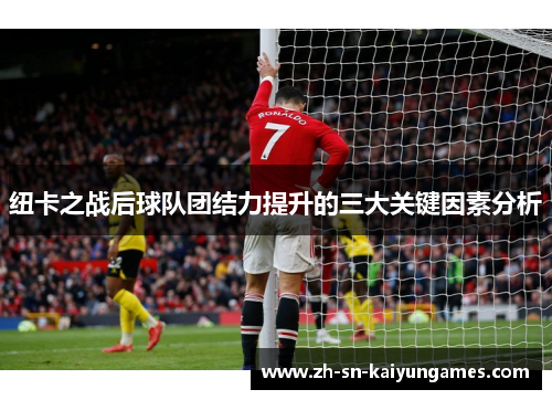 纽卡之战后球队团结力提升的三大关键因素分析