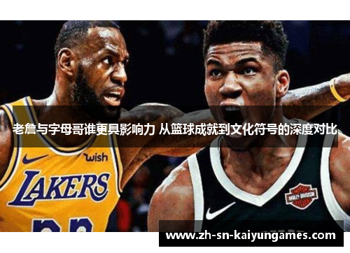 老詹与字母哥谁更具影响力 从篮球成就到文化符号的深度对比