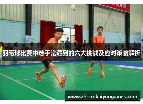 羽毛球比赛中选手常遇到的六大挑战及应对策略解析