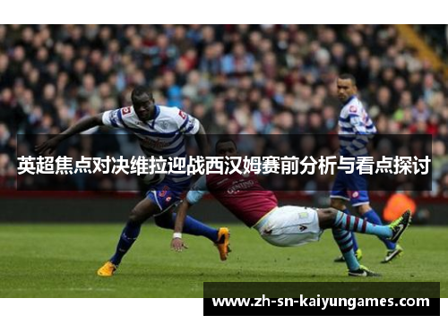 英超焦点对决维拉迎战西汉姆赛前分析与看点探讨