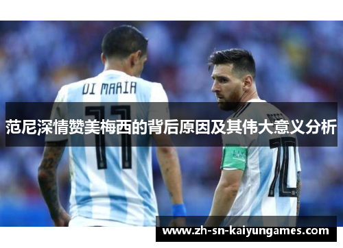 范尼深情赞美梅西的背后原因及其伟大意义分析