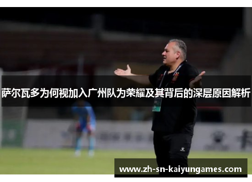 萨尔瓦多为何视加入广州队为荣耀及其背后的深层原因解析