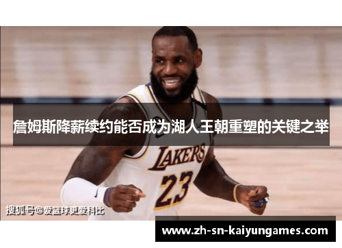 詹姆斯降薪续约能否成为湖人王朝重塑的关键之举 詹姆斯降薪续约能否成为湖人王朝重塑的关键之举