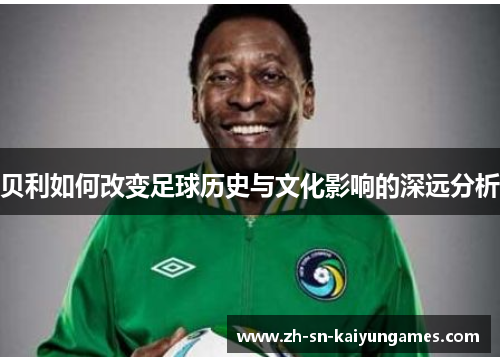 贝利如何改变足球历史与文化影响的深远分析