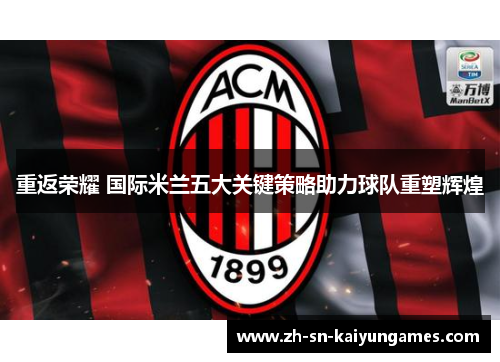 重返荣耀 国际米兰五大关键策略助力球队重塑辉煌 重返荣耀 国际米兰五大关键策略助力球队重塑辉煌