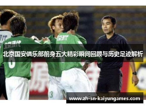 北京国安俱乐部前身五大精彩瞬间回顾与历史足迹解析