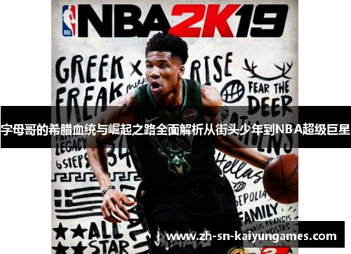 字母哥的希腊血统与崛起之路全面解析从街头少年到NBA超级巨星