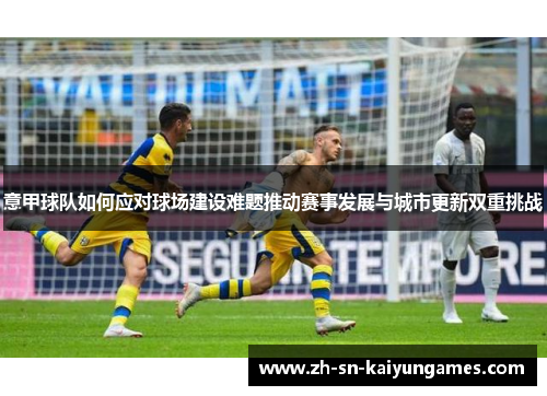 意甲球队如何应对球场建设难题推动赛事发展与城市更新双重挑战