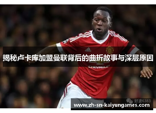 揭秘卢卡库加盟曼联背后的曲折故事与深层原因 揭秘卢卡库加盟曼联背后的曲折故事与深层原因
