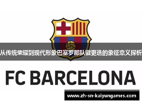 从传统荣耀到现代形象巴塞罗那队徽更迭的象征意义探析 从传统荣耀到现代形象巴塞罗那队徽更迭的象征意义探析