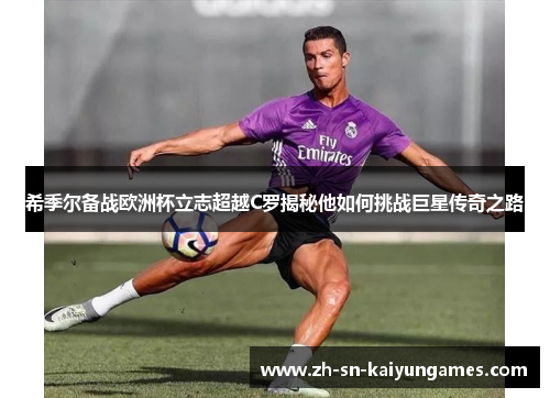 希季尔备战欧洲杯立志超越C罗揭秘他如何挑战巨星传奇之路