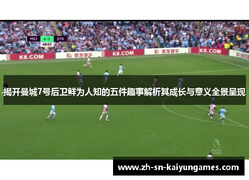 揭开曼城7号后卫鲜为人知的五件趣事解析其成长与意义全景呈现