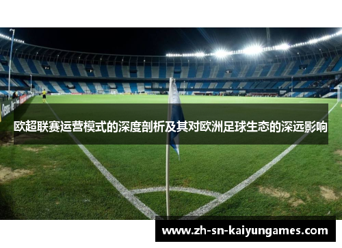 欧超联赛运营模式的深度剖析及其对欧洲足球生态的深远影响