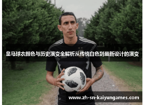 皇马球衣颜色与历史演变全解析从传统白色到最新设计的演变 皇马球衣颜色与历史演变全解析从传统白色到最新设计的演变