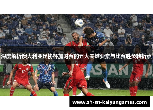 深度解析澳大利亚足协杯加时赛的五大关键要素与比赛胜负转折点 深度解析澳大利亚足协杯加时赛的五大关键要素与比赛胜负转折点