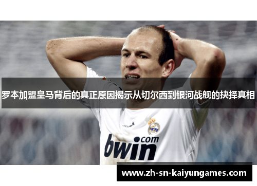 罗本加盟皇马背后的真正原因揭示从切尔西到银河战舰的抉择真相