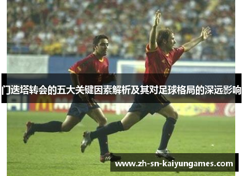门迭塔转会的五大关键因素解析及其对足球格局的深远影响