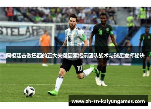 阿根廷击败巴西的五大关键因素揭示团队战术与球星发挥秘诀 阿根廷击败巴西的五大关键因素揭示团队战术与球星发挥秘诀