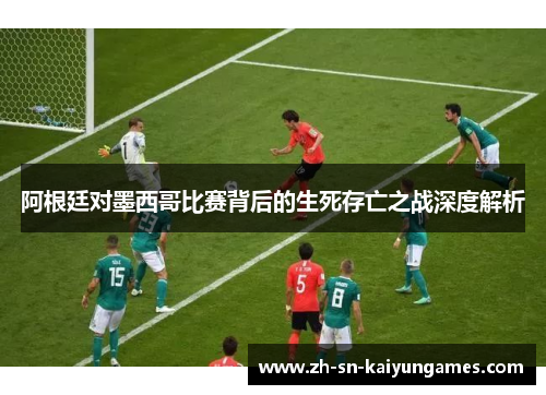 阿根廷对墨西哥比赛背后的生死存亡之战深度解析