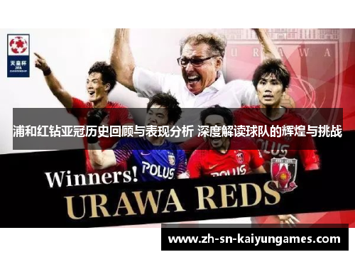 浦和红钻亚冠历史回顾与表现分析 深度解读球队的辉煌与挑战 浦和红钻亚冠历史回顾与表现分析 深度解读球队的辉煌与挑战