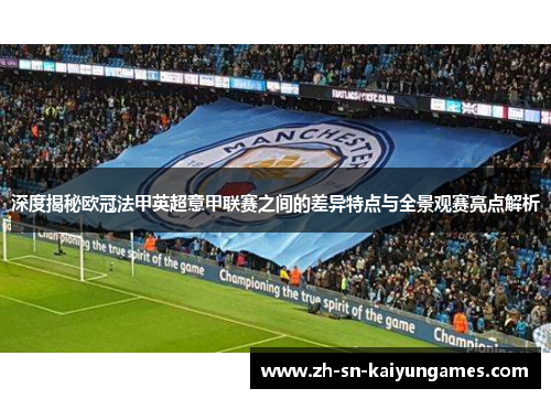 深度揭秘欧冠法甲英超意甲联赛之间的差异特点与全景观赛亮点解析 深度揭秘欧冠法甲英超意甲联赛之间的差异特点与全景观赛亮点解析