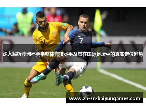 深入解析澳洲杯赛事整体竞技水平及其在国际足坛中的真实定位趋势